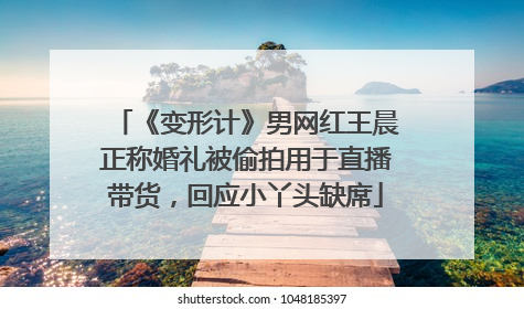 《变形计》男网红王晨正称婚礼被偷拍用于直播带货，回应小丫头缺席