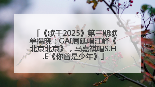 《歌手2025》第三期歌单揭晓：GAI周延唱汪峰《北京北京》，马嘉祺唱S.H.E《你曾是少年》