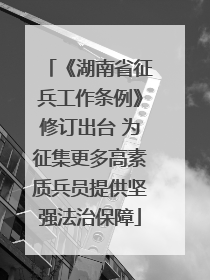 《湖南省征兵工作条例》修订出台 为征集更多高素质兵员提供坚强法治保障