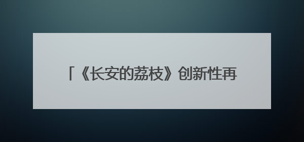《长安的荔枝》创新性再现大唐“打工人”生活