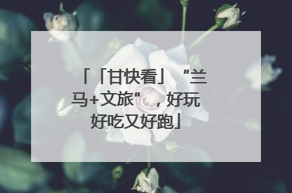 「甘快看」“兰马+文旅”，好玩好吃又好跑