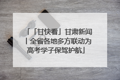「甘快看」甘肃新闻丨全省各地多方联动为高考学子保驾护航