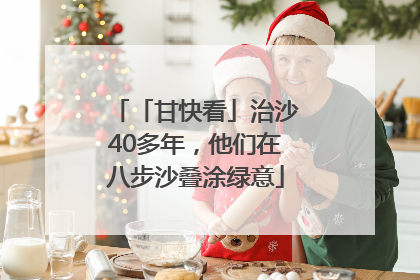 「甘快看」治沙40多年，他们在八步沙叠涂绿意