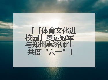 「体育文化进校园」奥运冠军与郑州惠济师生共度“六一”