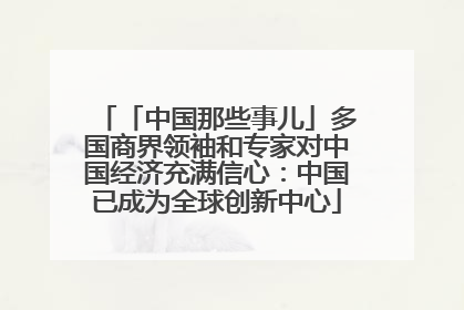「中国那些事儿」多国商界领袖和专家对中国经济充满信心：中国已成为全球创新中心