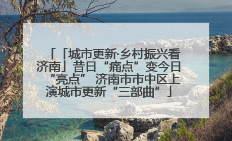 「城市更新·乡村振兴看济南」昔日“痛点”变今日“亮点” 济南市市中区上演城市更新“三部曲”