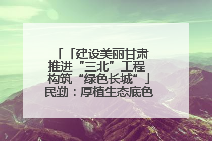 「建设美丽甘肃 推进“三北”工程 构筑“绿色长城”」民勤：厚植生态底色 筑牢绿色屏障