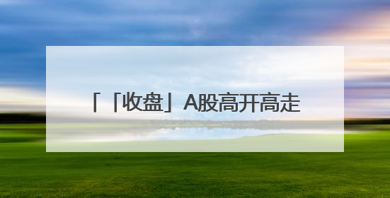 「收盘」A股高开高走，两市成交12864亿元，4120股收涨