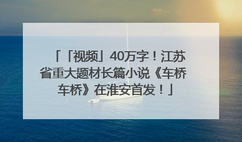 「视频」40万字！江苏省重大题材长篇小说《车桥 车桥》在淮安首发！