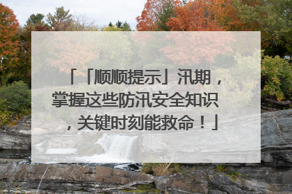 「顺顺提示」汛期，掌握这些防汛安全知识，关键时刻能救命！