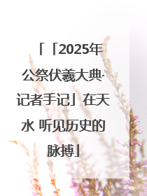 「2025年公祭伏羲大典·记者手记」在天水 听见历史的脉搏