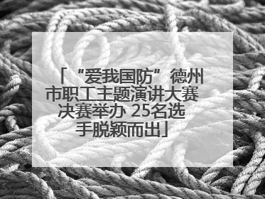 “爱我国防”德州市职工主题演讲大赛决赛举办 25名选手脱颖而出