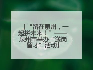 “留在泉州，一起拼未来！”——泉州市举办“送岗留才”活动