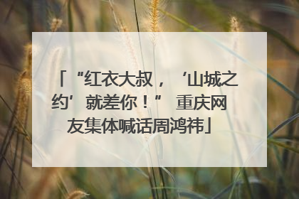 “红衣大叔，‘山城之约’就差你！” 重庆网友集体喊话周鸿祎