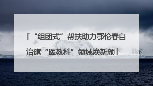“组团式”帮扶助力鄂伦春自治旗“医教科”领域焕新颜