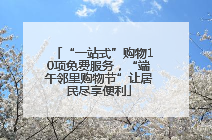 “一站式”购物10项免费服务，“端午邻里购物节”让居民尽享便利