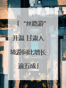 “丝路游”升温 甘肃入境游同比增长逾五成