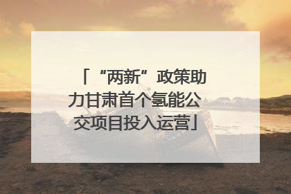 “两新”政策助力甘肃首个氢能公交项目投入运营