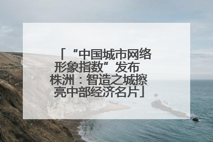 “中国城市网络形象指数”发布 株洲：智造之城擦亮中部经济名片