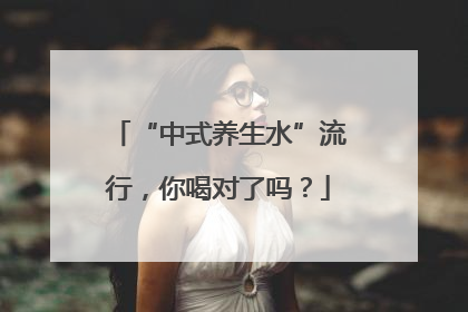 “中式养生水”流行，你喝对了吗？