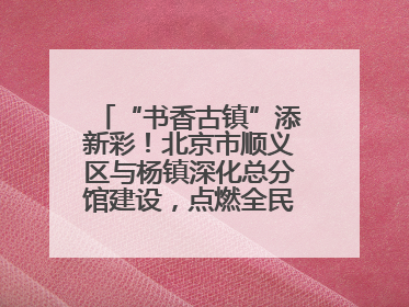 “书香古镇”添新彩！北京市顺义区与杨镇深化总分馆建设，点燃全民阅读新引擎！