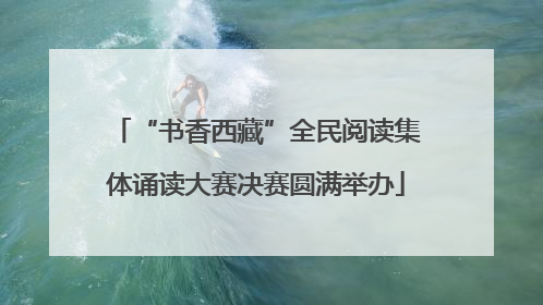 “书香西藏”全民阅读集体诵读大赛决赛圆满举办