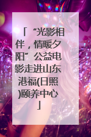 “光影相伴，情暖夕阳”公益电影走进山东港福(日照)颐养中心