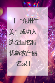 “兖州生姜”成功入选全国名特优新农产品名录