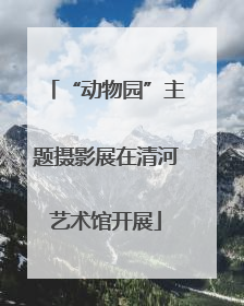 “动物园”主题摄影展在清河艺术馆开展