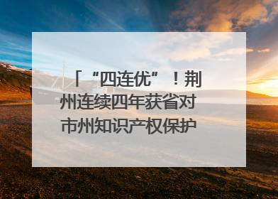 “四连优”！荆州连续四年获省对市州知识产权保护考核优秀等次
