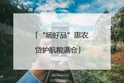 “场好品”惠农贷护航粮满仓