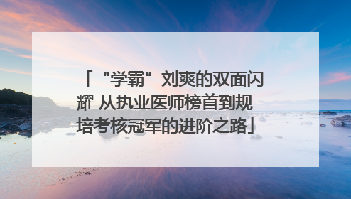 “学霸”刘爽的双面闪耀 从执业医师榜首到规培考核冠军的进阶之路