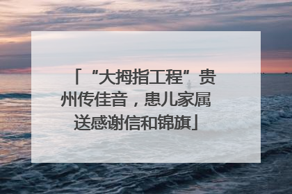 “大拇指工程”贵州传佳音，患儿家属送感谢信和锦旗