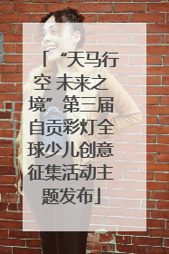 “天马行空 未来之境”第三届自贡彩灯全球少儿创意征集活动主题发布