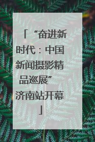 “奋进新时代：中国新闻摄影精品巡展” 济南站开幕