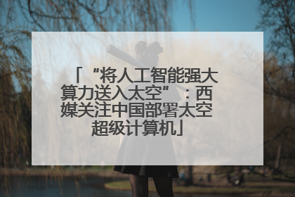 “将人工智能强大算力送入太空”：西媒关注中国部署太空超级计算机
