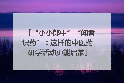 “小小郎中”“闻香识药”：这样的中医药研学活动更能启蒙