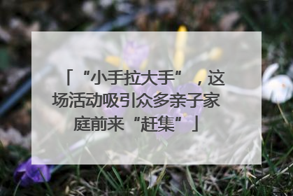 “小手拉大手”，这场活动吸引众多亲子家庭前来“赶集”