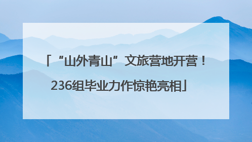 “山外青山”文旅营地开营！236组毕业力作惊艳亮相