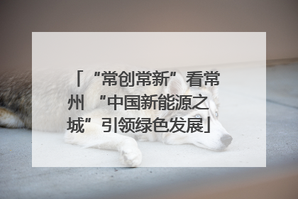 “常创常新”看常州 “中国新能源之城”引领绿色发展