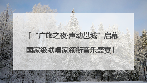 “广旅之夜·声动邕城”启幕 国家级歌唱家领衔音乐盛宴