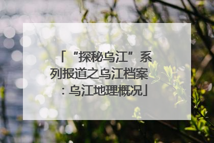 “探秘乌江”系列报道之乌江档案：乌江地理概况