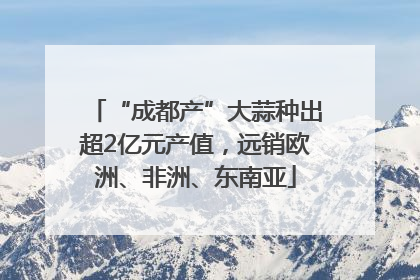 “成都产”大蒜种出超2亿元产值，远销欧洲、非洲、东南亚