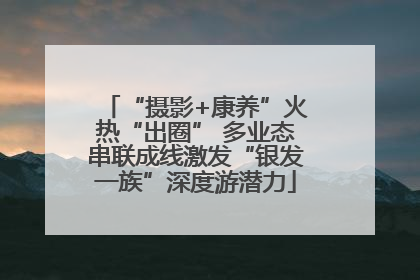 “摄影+康养”火热“出圈” 多业态串联成线激发“银发一族”深度游潜力