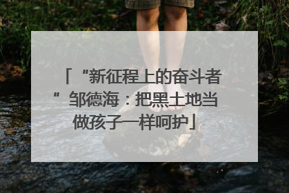 “新征程上的奋斗者”邹德海：把黑土地当做孩子一样呵护