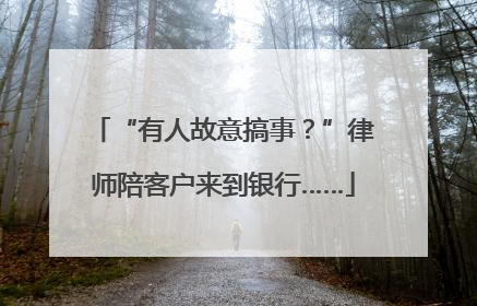 “有人故意搞事？”律师陪客户来到银行……