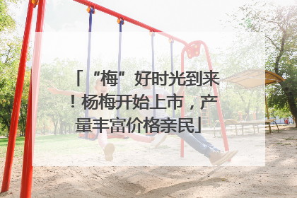 “梅”好时光到来！杨梅开始上市，产量丰富价格亲民