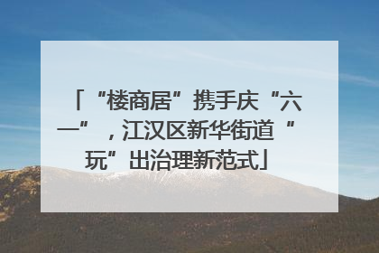 “楼商居”携手庆“六一”，江汉区新华街道“玩”出治理新范式