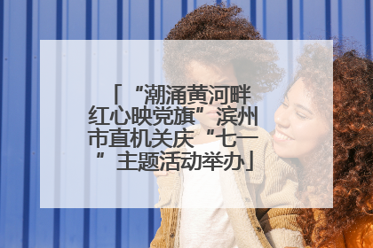 “潮涌黄河畔 红心映党旗”滨州市直机关庆“七一”主题活动举办