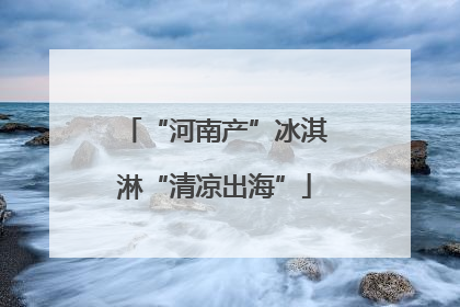 “河南产”冰淇淋“清凉出海”